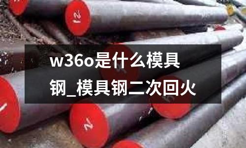 w36o是什么模具钢_模具钢二次回火