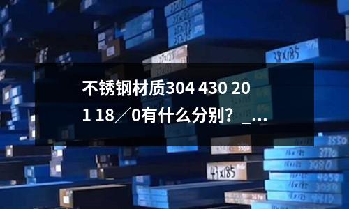 不锈钢材质304 430 201 18/0有什么分别?_合金