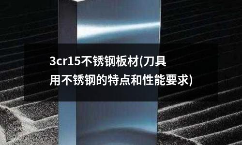 3cr15不锈钢板材(刀具用不锈钢的特点和性能要求)