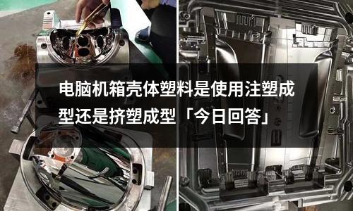 电脑机箱壳体塑料是使用注塑成型还是挤塑成型「今日回答」