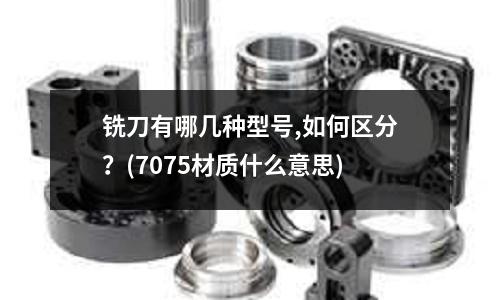 铣刀有哪几种型号,如何区分?(7075材质什么意思)