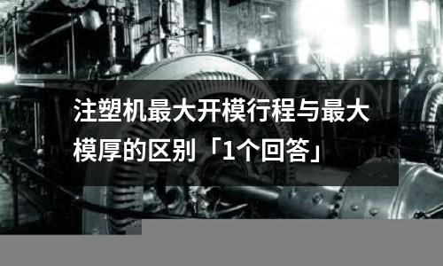 注塑机最大开模行程与最大模厚的区别「1个回答」