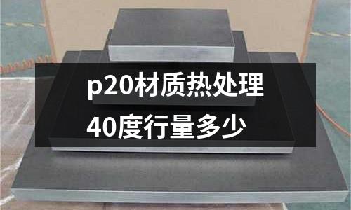 p20材质热处理40度行量多少