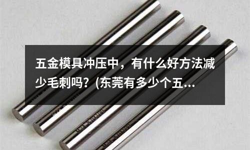 五金模具冲压中,有什么好方法减少毛刺吗?(东莞有多少个五金机电城?位置在哪?)
