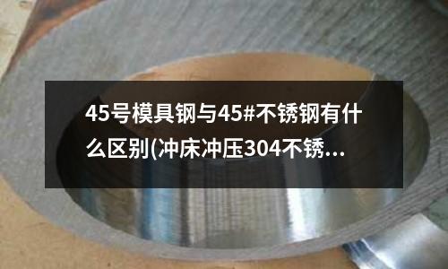 45号模具钢与45#不锈钢有什么区别(冲床冲压304不锈钢板2MM厚用多少吨冲床)