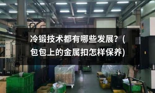 冷锻技术都有哪些发展?(包包上的金属扣怎样保养)