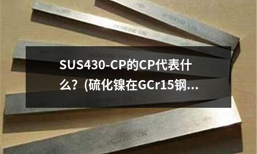 SUS430-CP的CP代表什么?(硫化镍在GCr15钢中有何作用?)