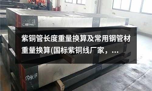 紫铜管长度重量换算及常用钢管材重量换算(国标紫铜线厂家,规格TU1紫铜线)