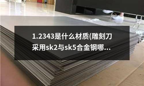 1.2343是什么材质(雕刻刀采用sk2与sk5合金钢哪个好)