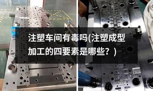 注塑车间有毒吗(注塑成型加工的四要素是哪些?)