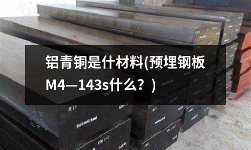 铝青铜是什材料(预埋钢板M4—143s什么?)