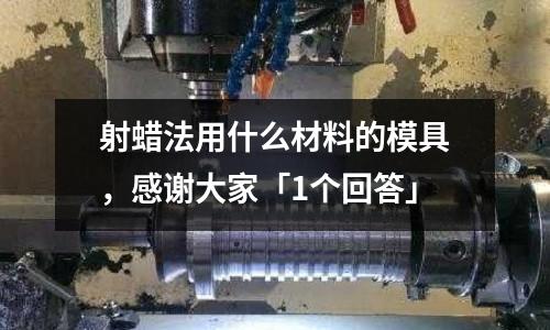 射蜡法用什么材料的模具,感谢大家「1个回答」