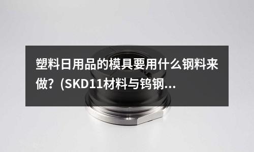 塑料日用品的模具要用什么钢料来做?(SKD11材料与钨钢用铜焊怎么连接?)