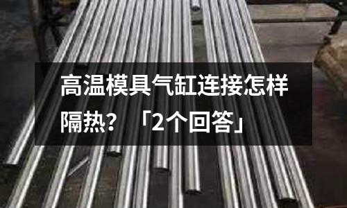 高温模具气缸连接怎样隔热?「2个回答」