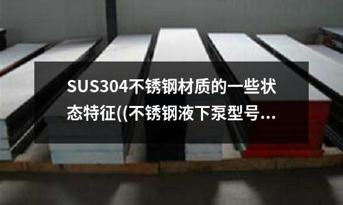 SUS304不锈钢材质的一些状态特征((不锈钢液下泵型号及参数.doc)