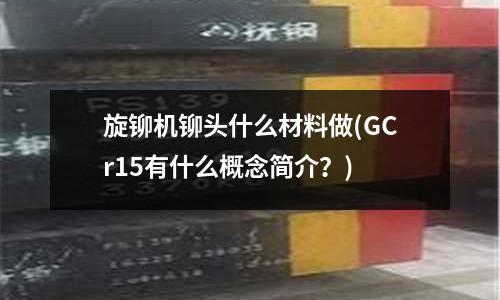 旋铆机铆头什么材料做(GCr15有什么概念简介?)