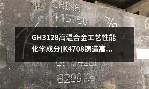 GH3128高温合金工艺性能 化学成分(K4708铸造高温合金)