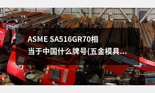 ASME SA516GR70相当于中国什么牌号(五金模具材料有哪些?)