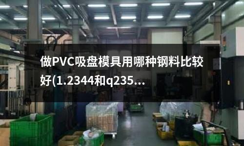 做PVC吸盘模具用哪种钢料比较好(1.2344和q235有什么区别?)