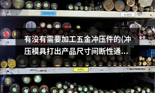 有没有需要加工五金冲压件的(冲压模具打出产品尺寸间断性通常有哪些原因)