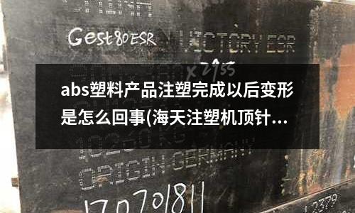 abs塑料产品注塑完成以后变形是怎么回事(海天注塑机顶针走一半数据被我清零了.请问怎么弄才能退回去?)
