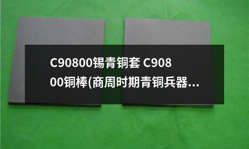 C90800锡青铜套 C90800铜棒(商周时期青铜兵器的合金成分)
