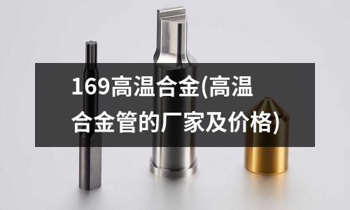 169高温合金(高温合金管的厂家及价格)