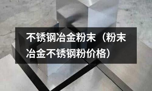 不锈钢冶金粉末(粉末冶金不锈钢粉价格)