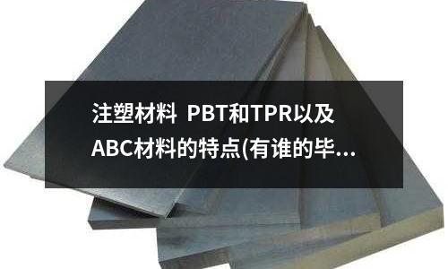注塑材料 PBT和TPR以及ABC材料的特点(有谁的毕业设计是做注塑模具设计的)