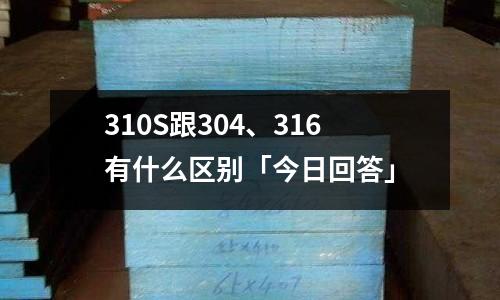 310S跟304、316有什么区别「今日回答」