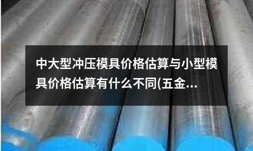中大型冲压模具价格估算与小型模具价格估算有什么不同(五金分类?)