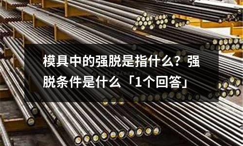 模具中的强脱是指什么?强脱条件是什么「1个回答」