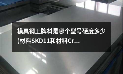 模具钢王牌枓是哪个型号硬度多少(材料SKD11和材料Cr12MoV的区别是什么怎样辨别)