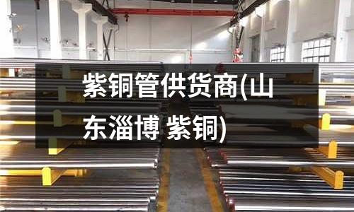紫铜管供货商(山东淄博 紫铜)