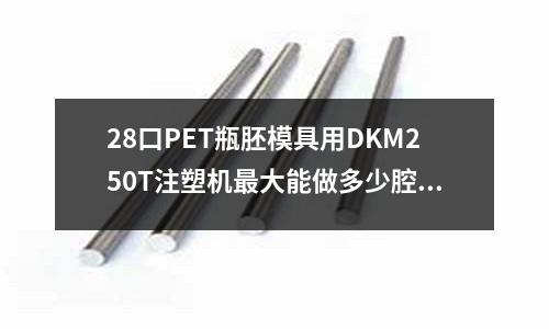 28口PET瓶胚模具用DKM250T注塑机最大能做多少腔「今日回答」