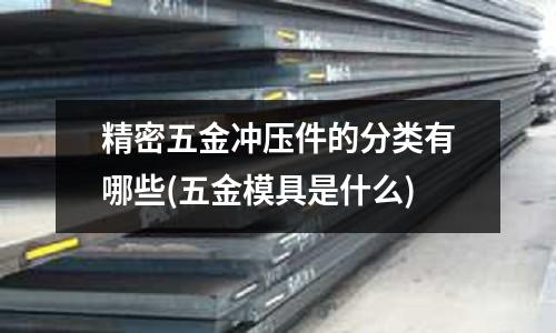 精密五金冲压件的分类有哪些(五金模具是什么)