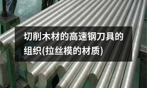 切削木材的高速钢刀具的组织(拉丝模的材质)
