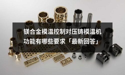 镁合金模温控制对压铸模温机功能有哪些要求「最新回答」