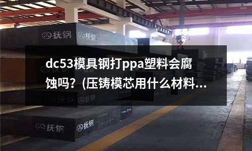dc53模具钢打ppa塑料会腐蚀吗?(压铸模芯用什么材料好)