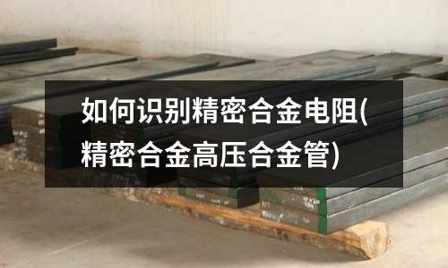 如何识别精密合金电阻(精密合金高压合金管)