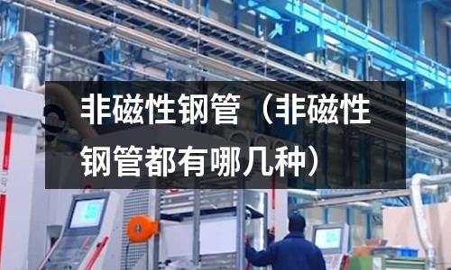 非磁性钢管(非磁性钢管都有哪几种)
