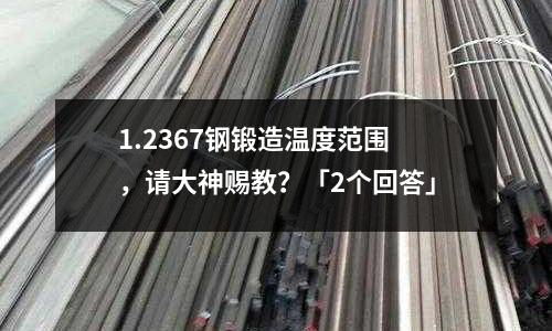1.2367钢锻造温度范围 ,请大神赐教?「2个回答」