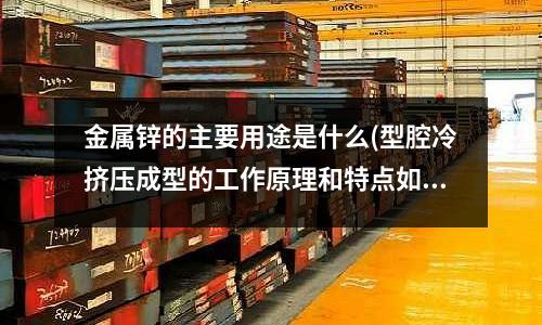 金属锌的主要用途是什么(型腔冷挤压成型的工作原理和特点如何?)