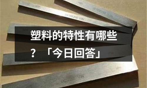 塑料的特性有哪些?「今日回答」