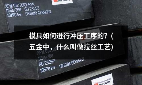 模具如何进行冲压工序的?(五金中,什么叫做拉丝工艺)