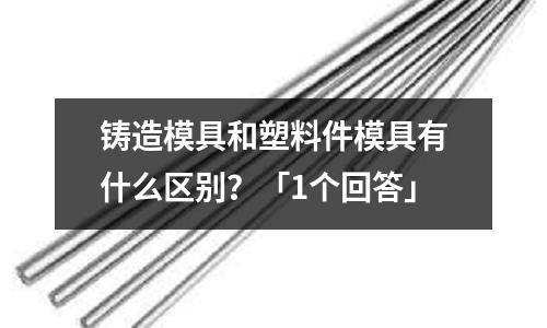 铸造模具和塑料件模具有什么区别?「1个回答」