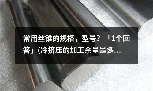常用丝锥的规格,型号?「1个回答」(冷挤压的加工余量是多少?「2个回答」)