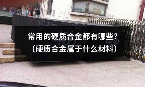 常用的硬质合金都有哪些?(硬质合金属于什么材料)