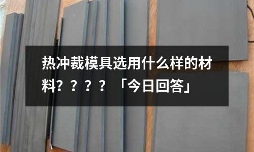 热冲裁模具选用什么样的材料????「今日回答」