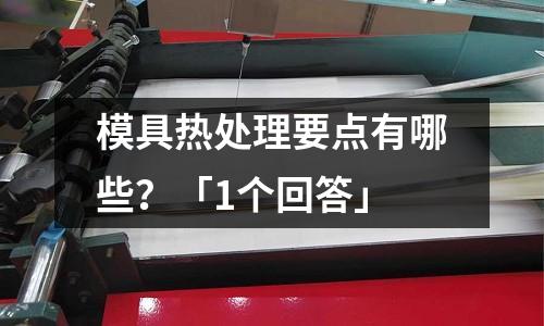 模具热处理要点有哪些?「1个回答」